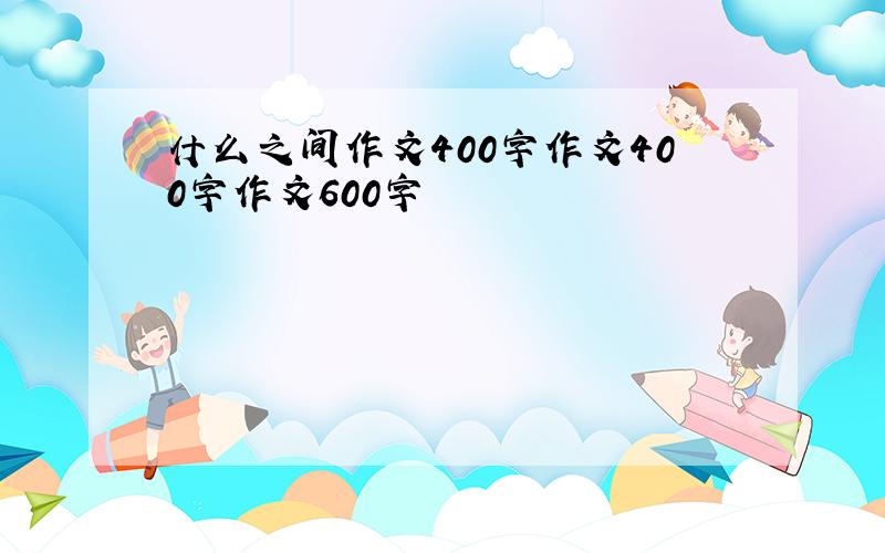 什么之间作文400字作文400字作文600字