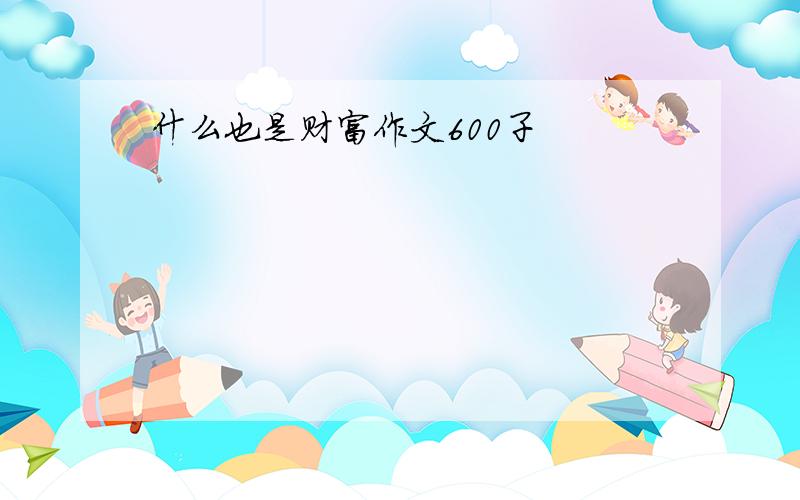 什么也是财富作文600子