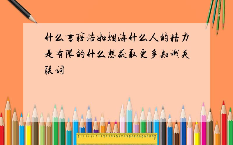 什么书籍浩如烟海什么人的精力是有限的什么想获取更多知识关联词