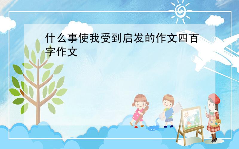 什么事使我受到启发的作文四百字作文