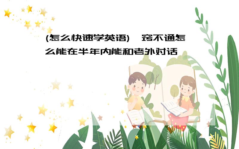 (怎么快速学英语)一窍不通怎么能在半年内能和老外对话