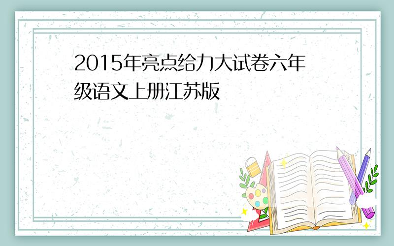 2015年亮点给力大试卷六年级语文上册江苏版