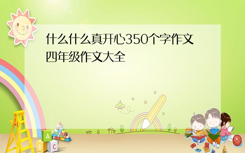 什么什么真开心350个字作文四年级作文大全