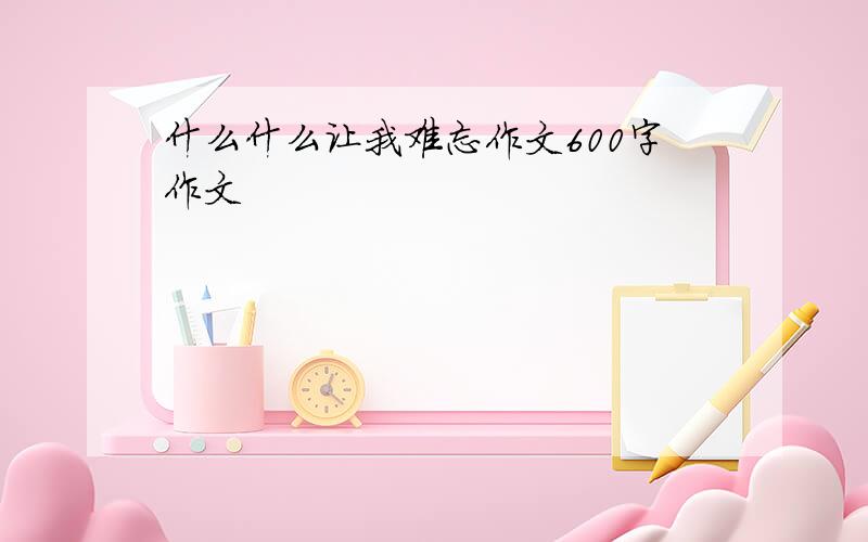 什么什么让我难忘作文600字作文