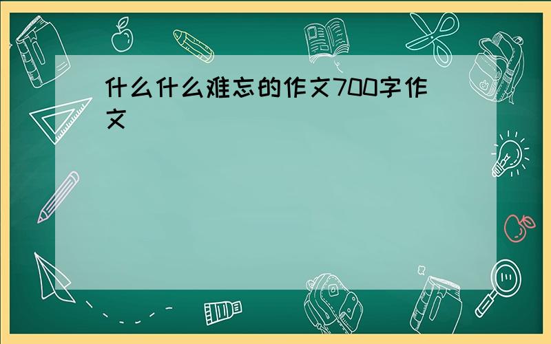 什么什么难忘的作文700字作文