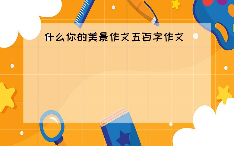 什么你的美景作文五百字作文