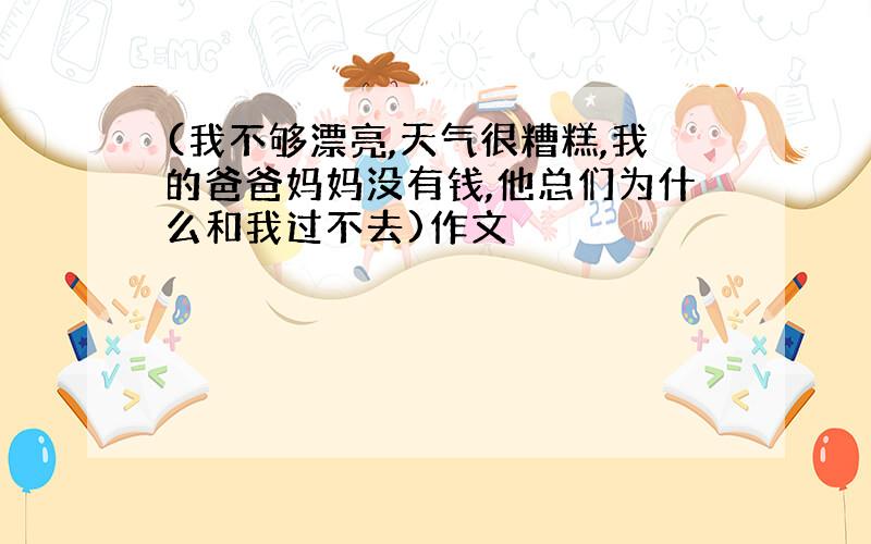 (我不够漂亮,天气很糟糕,我的爸爸妈妈没有钱,他总们为什么和我过不去)作文