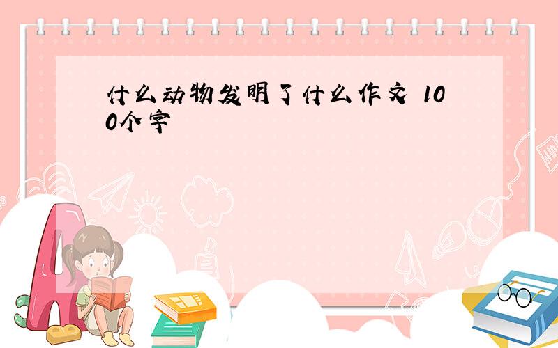 什么动物发明了什么作文 100个字