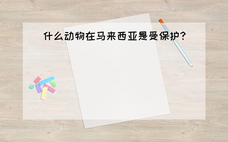 什么动物在马来西亚是受保护?