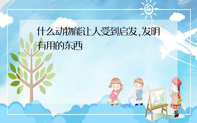 什么动物能让人受到启发,发明有用的东西