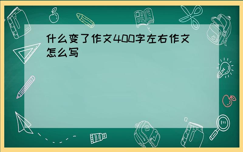 什么变了作文400字左右作文怎么写