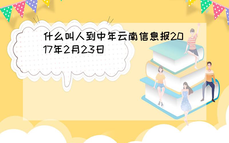 什么叫人到中年云南信息报2017年2月23日