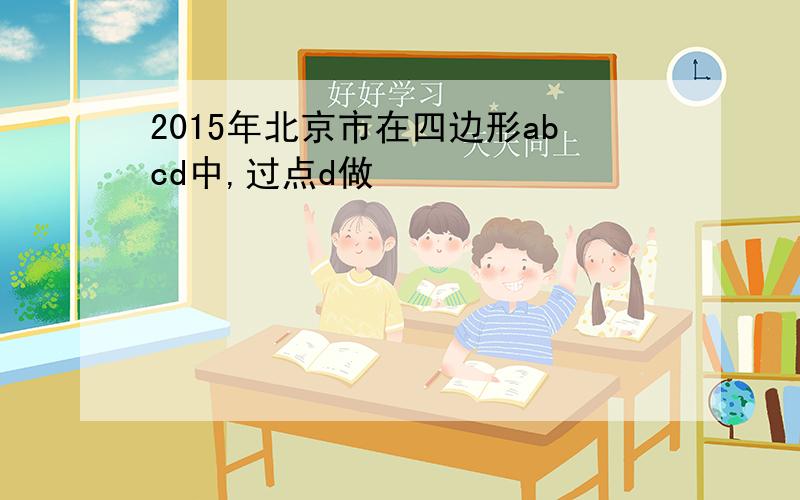 2015年北京市在四边形abcd中,过点d做