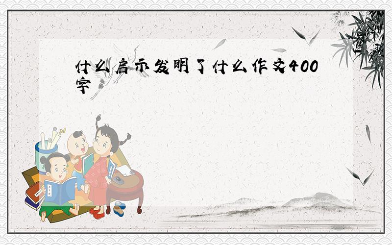 什么启示发明了什么作文400字