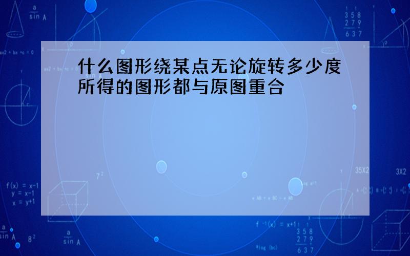 什么图形绕某点无论旋转多少度所得的图形都与原图重合