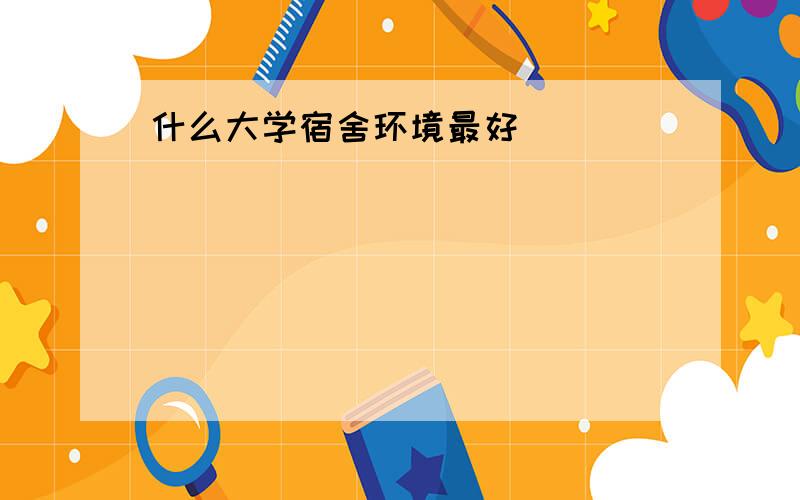 什么大学宿舍环境最好