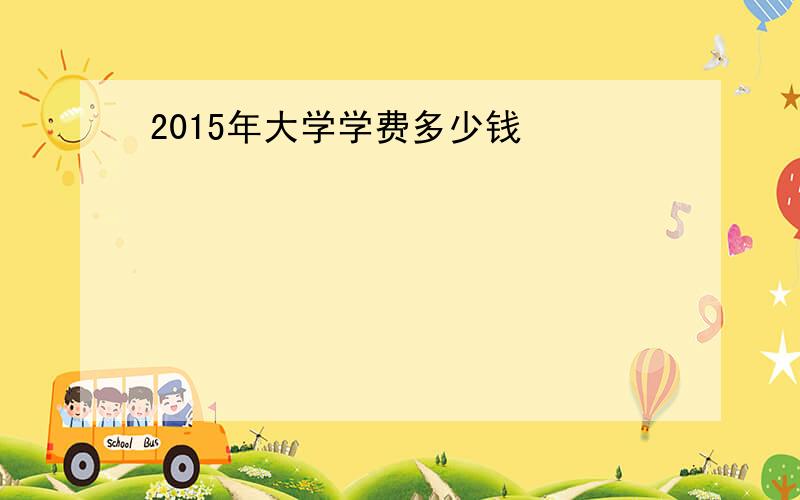 2015年大学学费多少钱