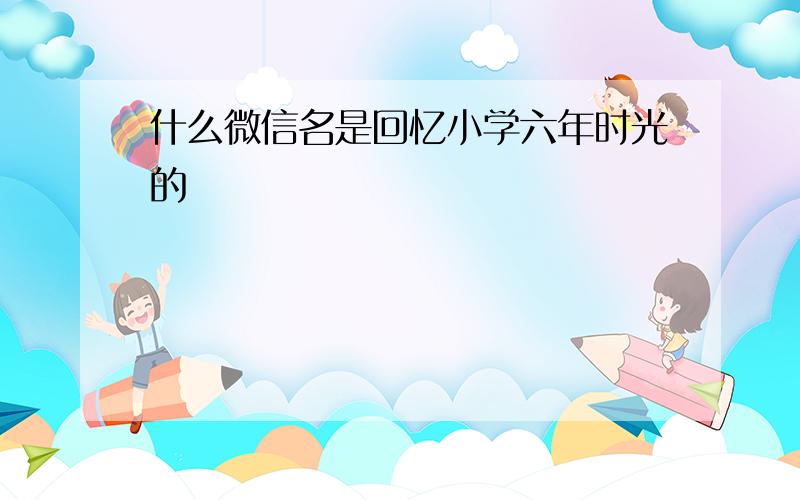 什么微信名是回忆小学六年时光的