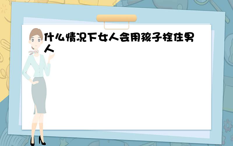 什么情况下女人会用孩子栓住男人