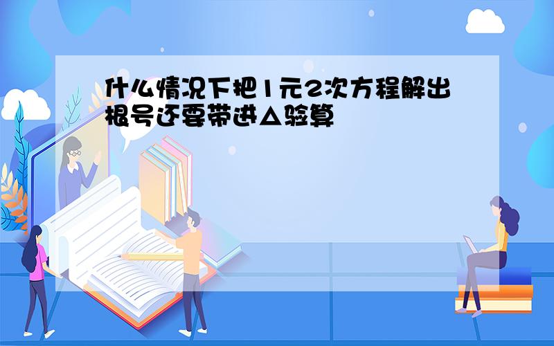 什么情况下把1元2次方程解出根号还要带进△验算