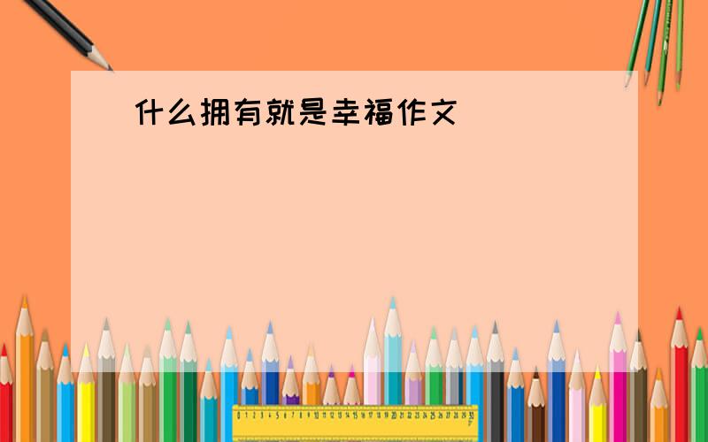 什么拥有就是幸福作文