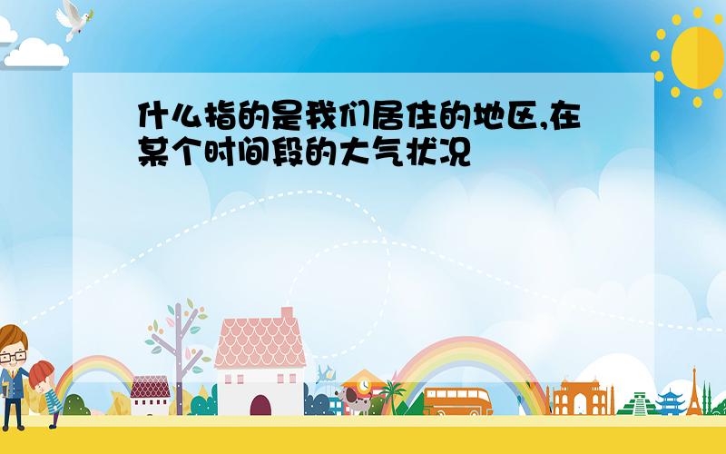 什么指的是我们居住的地区,在某个时间段的大气状况