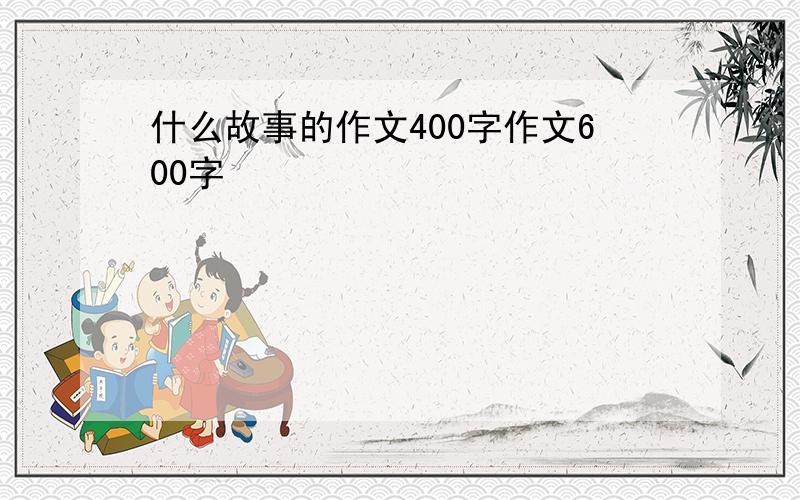 什么故事的作文400字作文600字