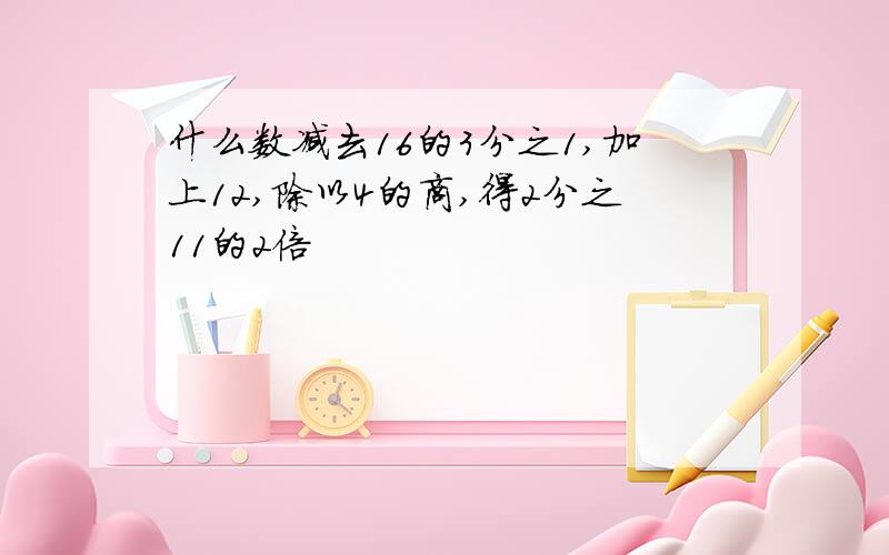 什么数减去16的3分之1,加上12,除以4的商,得2分之11的2倍