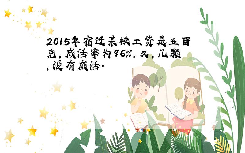 2015年宿迁某校工资是五百克,成活率为96%,又,几颗,没有成活.