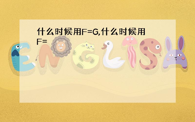 什么时候用F=G,什么时候用F=