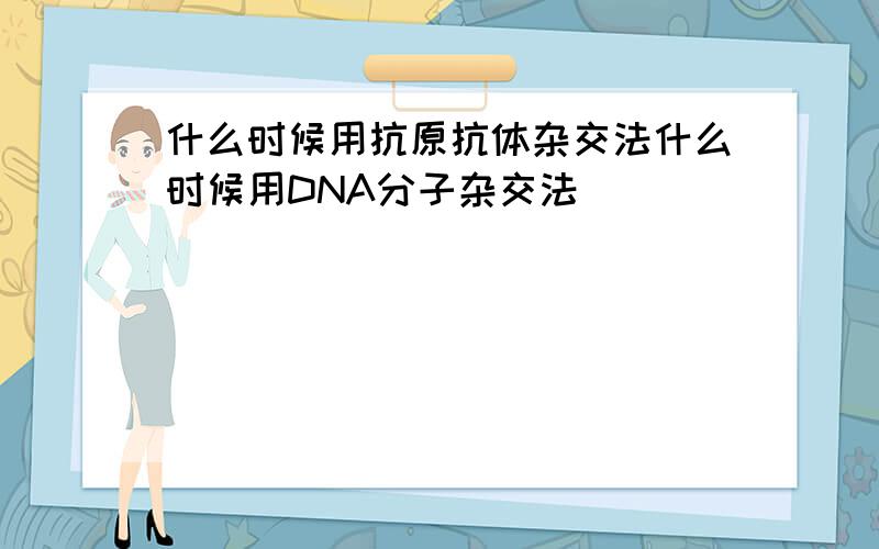 什么时候用抗原抗体杂交法什么时候用DNA分子杂交法