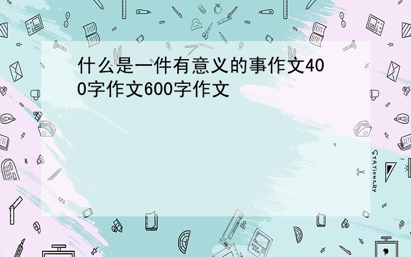 什么是一件有意义的事作文400字作文600字作文