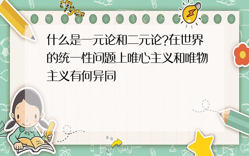 什么是一元论和二元论?在世界的统一性问题上唯心主义和唯物主义有何异同