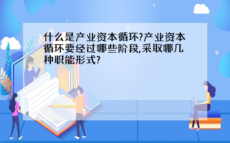 什么是产业资本循环?产业资本循环要经过哪些阶段,采取哪几种职能形式?