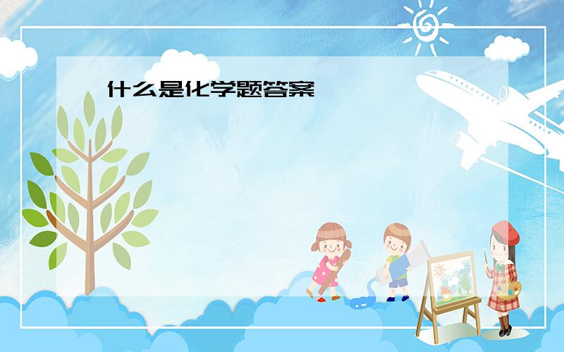 什么是化学题答案