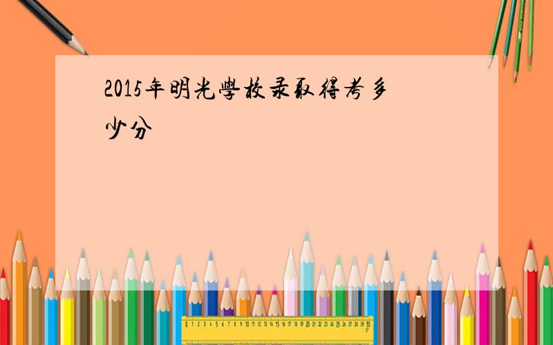 2015年明光学校录取得考多少分