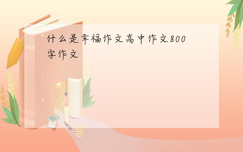 什么是幸福作文高中作文800字作文