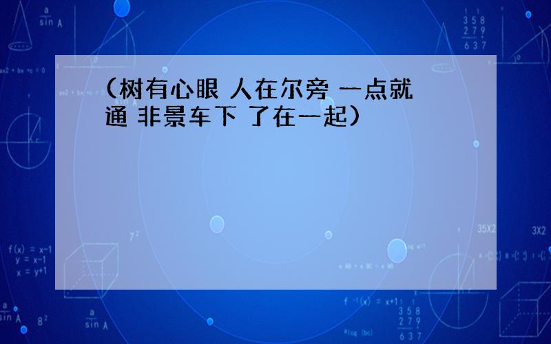 (树有心眼 人在尔旁 一点就通 非景车下 了在一起)