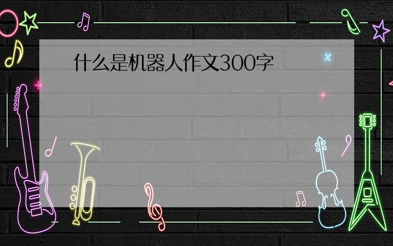 什么是机器人作文300字