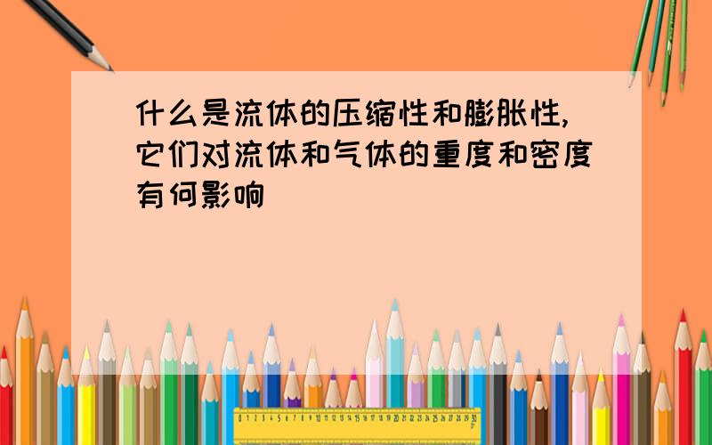 什么是流体的压缩性和膨胀性,它们对流体和气体的重度和密度有何影响