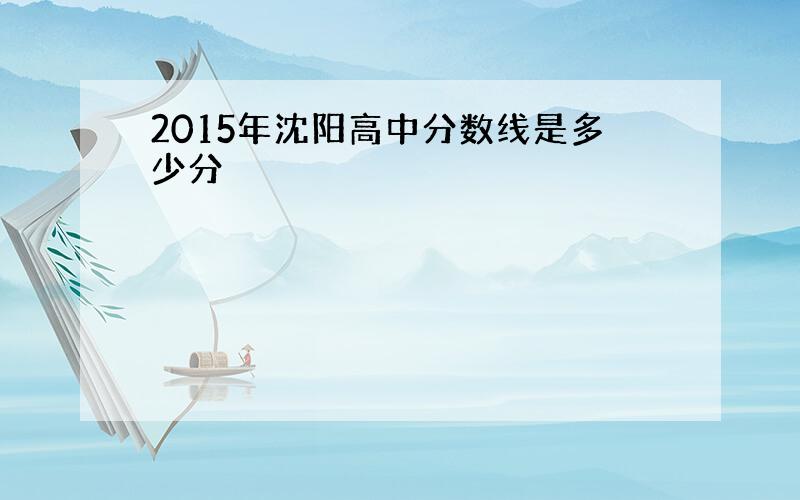 2015年沈阳高中分数线是多少分