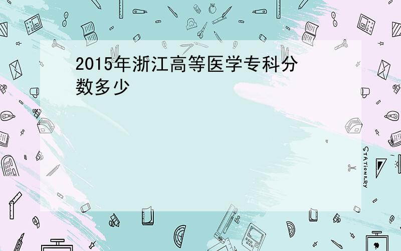 2015年浙江高等医学专科分数多少