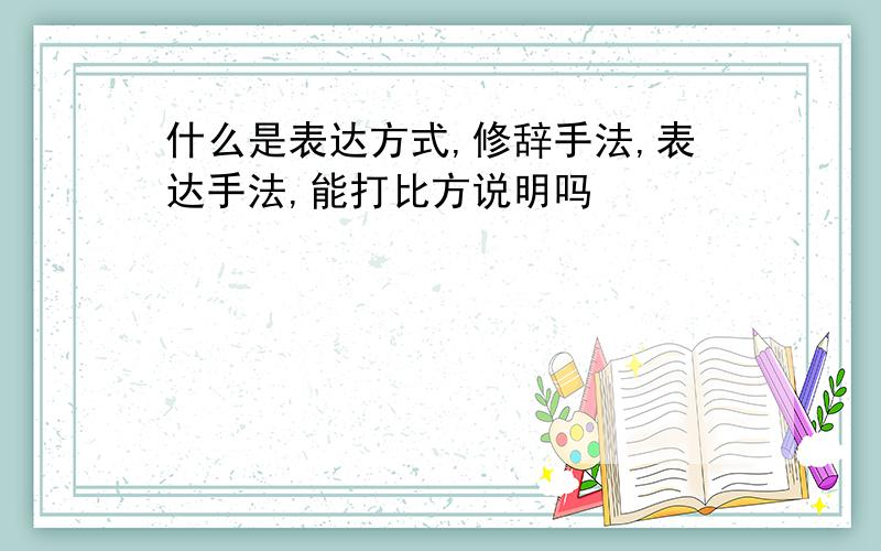 什么是表达方式,修辞手法,表达手法,能打比方说明吗