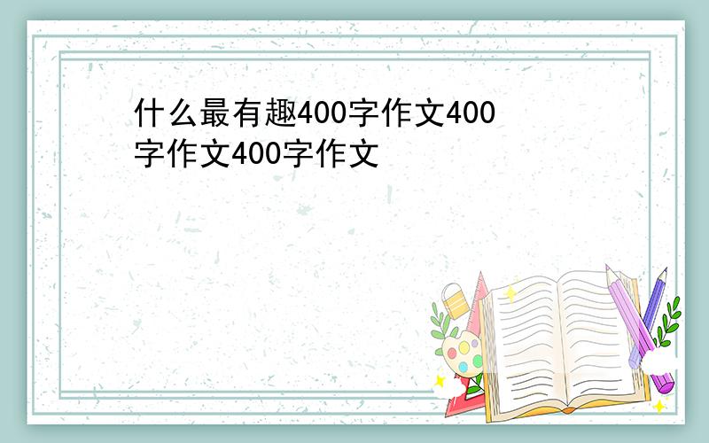 什么最有趣400字作文400字作文400字作文