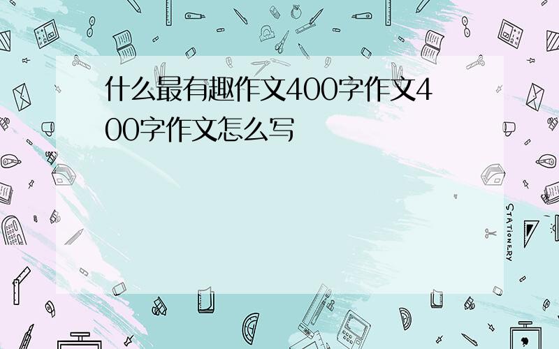 什么最有趣作文400字作文400字作文怎么写