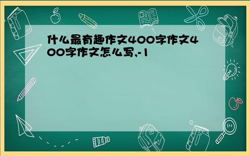 什么最有趣作文400字作文400字作文怎么写,-1