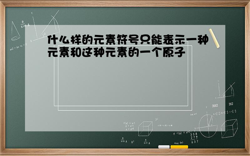 什么样的元素符号只能表示一种元素和这种元素的一个原子