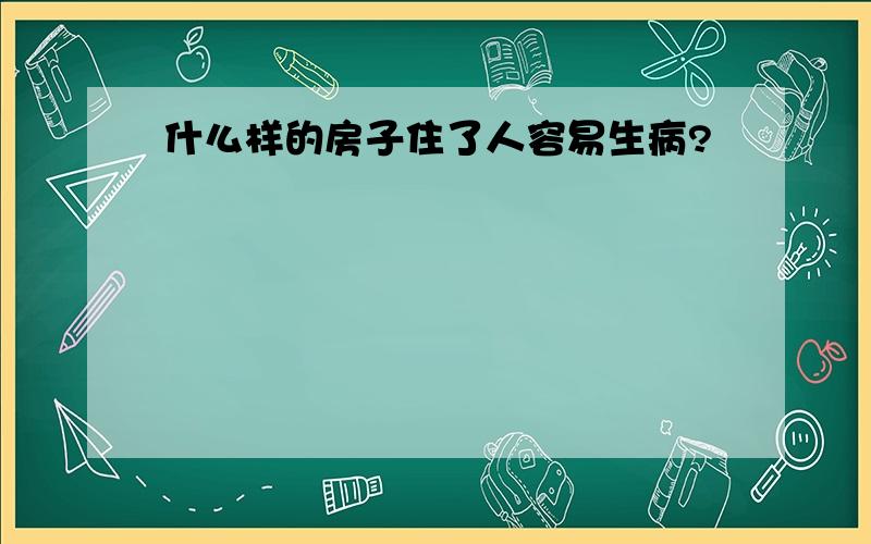 什么样的房子住了人容易生病?