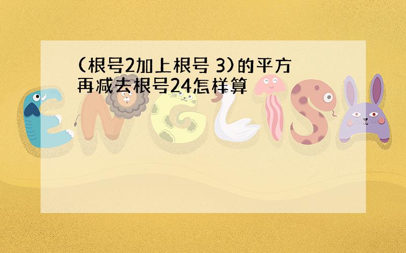 (根号2加上根号 3)的平方再减去根号24怎样算