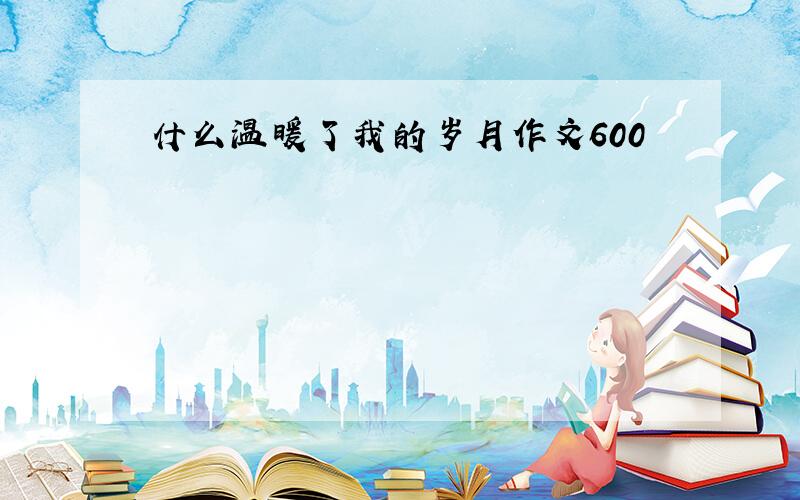 什么温暖了我的岁月作文600